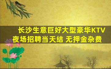 长沙生意巨好大型豪华KTV夜场招聘当天结 无押金杂费